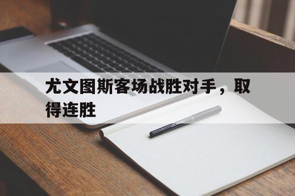 爱游戏体育-尤文图斯客场战胜对手,取得连胜胜利